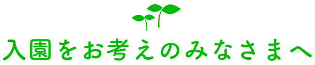 入園をお考えのみなさまへ